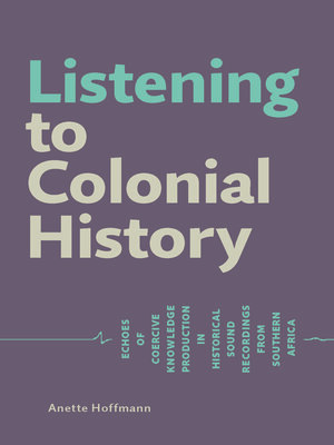 cover image of Listening to Colonial History. Echoes of Coercive Knowledge Production in Historical Sound Recordings from Southern Africa